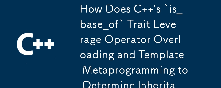 How Does C  \'s `is_base_of` Trait Leverage Operator Overloading and Template Metaprogramming to Determine Inheritance Relationships?