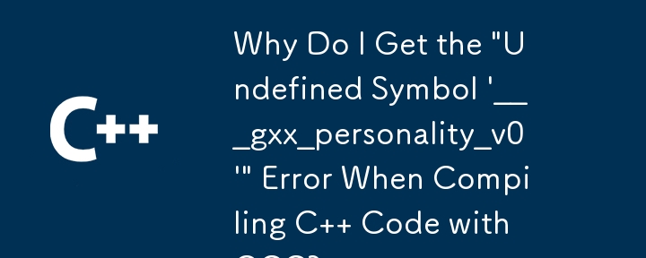 Why Do I Get the \'Undefined Symbol \'___gxx_personality_v0\'\' Error When Compiling C   Code with GCC?