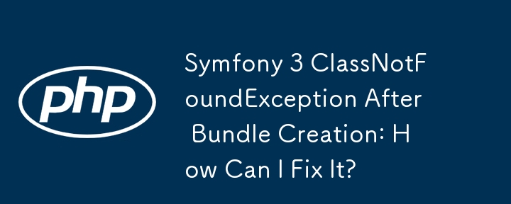 バンドル作成後の Symfony 3 ClassNotFoundException: 修正するにはどうすればよいですか?