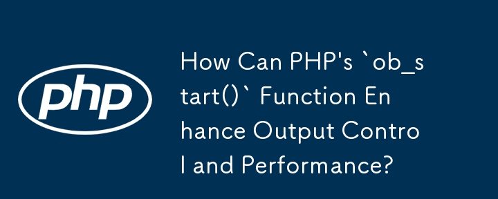 Bagaimanakah Fungsi `ob_start()` PHP Dapat Meningkatkan Kawalan dan Prestasi Output?