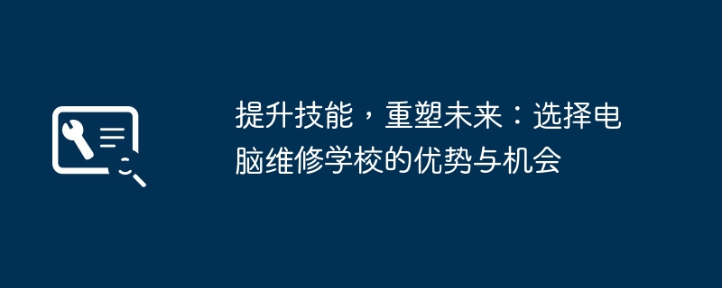 提升技能，重塑未来：选择电脑维修学校的优势与机会