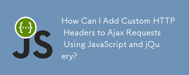 如何使用 JavaScript 和 jQuery 将自定义 HTTP 标头添加到 Ajax 请求？