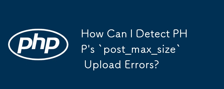 Comment puis-je détecter les erreurs de téléchargement « post_max_size » de PHP ?