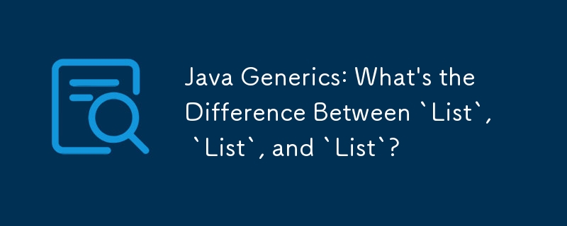 Java Generics: What\'s the Difference Between `List`, `List`, and `List`?