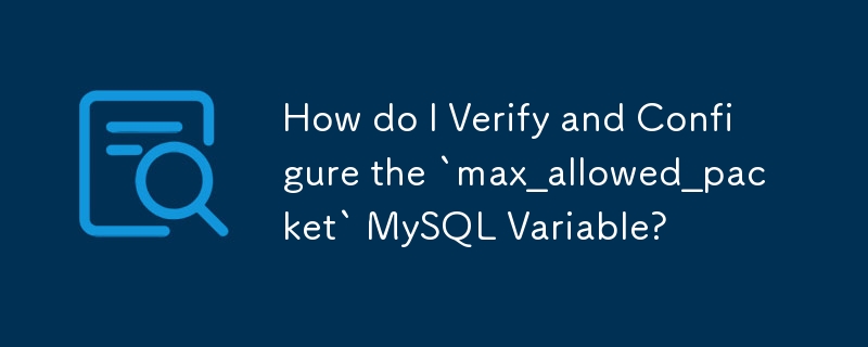 MySQL 変数「max_allowed_pa​​cket」を確認して設定するにはどうすればよいですか?