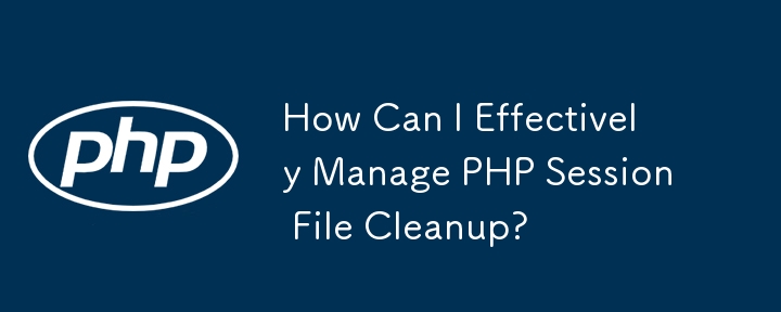 How Can I Effectively Manage PHP Session File Cleanup?