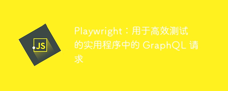 playwright：用于高效测试的实用程序中的 graphql 请求