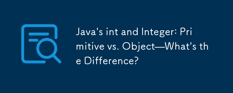 Java の int と Integer: プリミティブとオブジェクト — 違いは何ですか?