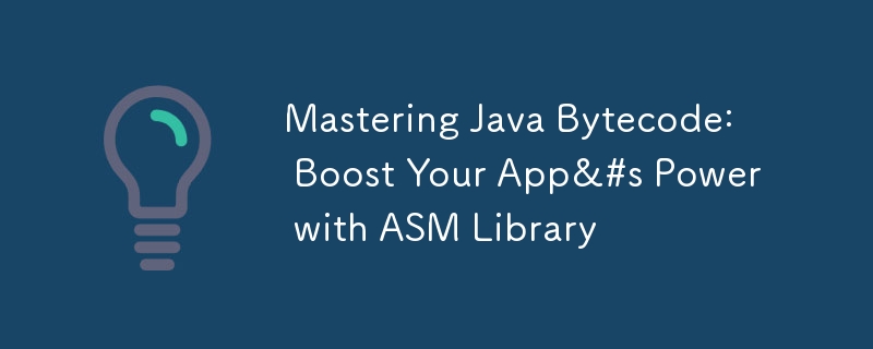 Java バイトコードをマスターする: ASM ライブラリでアプリのパワーを強化する