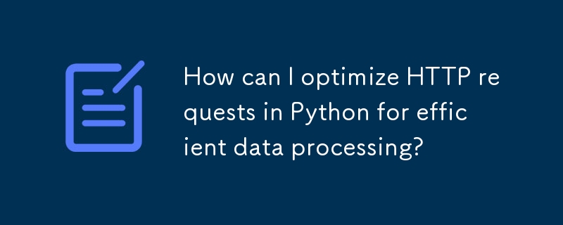 如何在 Python 中優化 HTTP 請求以實現高效的資料處理？