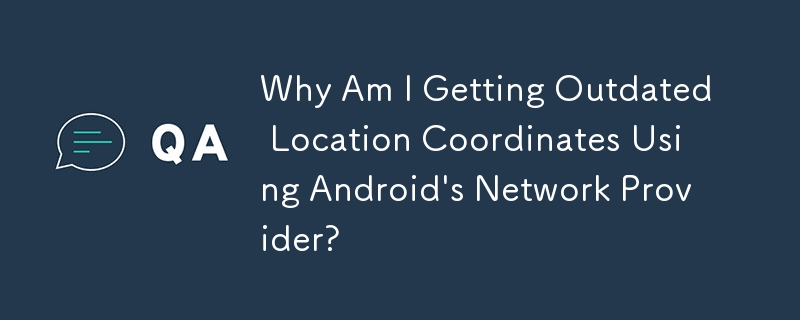 Pourquoi est-ce que je reçois des coordonnées de localisation obsolètes à l'aide du fournisseur réseau d'Android ?