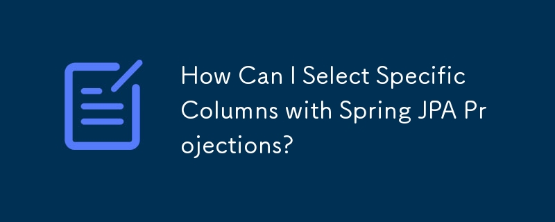 How Can I Select Specific Columns with Spring JPA Projections?