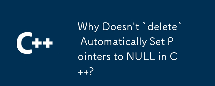 Why Doesn't `delete` Automatically Set Pointers to NULL in C  ?