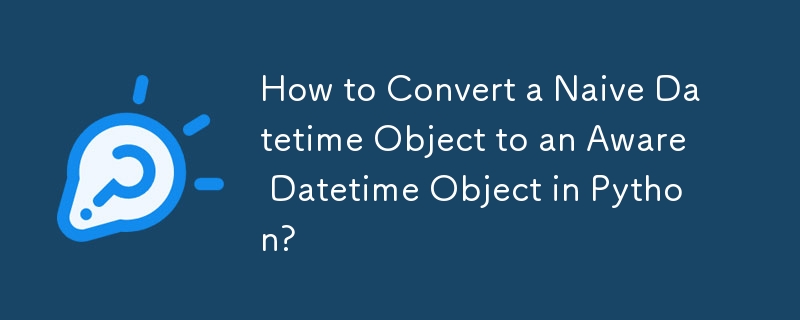 如何在 Python 中将 Naive Datetime 对象转换为 Aware Datetime 对象？