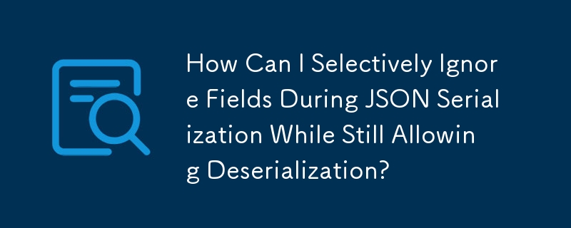 如何在 JSON 序列化期间选择性地忽略字段，同时仍允许反序列化？