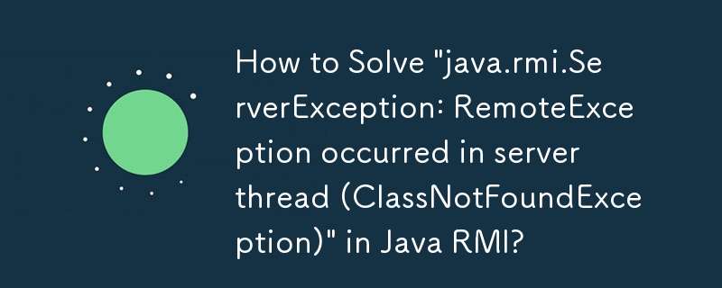 How to Solve \'java.rmi.ServerException: RemoteException occurred in server thread (ClassNotFoundException)\' in Java RMI?