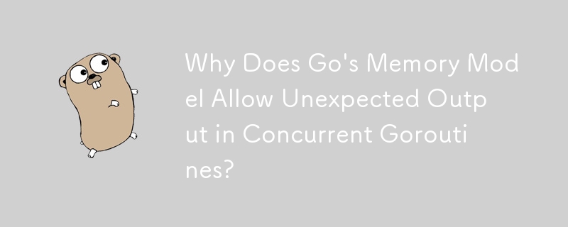 Pourquoi le modèle de mémoire de Go autorise-t-il une sortie inattendue dans les goroutines simultanées ?