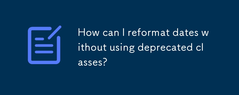 How can I reformat dates without using deprecated classes?