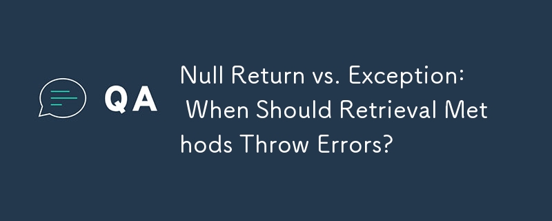 Null Return vs. Exception: When Should Retrieval Methods Throw Errors?