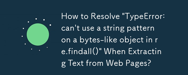 How to Resolve \'TypeError: can\'t use a string pattern on a bytes-like object in re.findall()\' When Extracting Text from Web Pages?