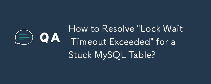 How to Resolve \'Lock Wait Timeout Exceeded\' for a Stuck MySQL Table?