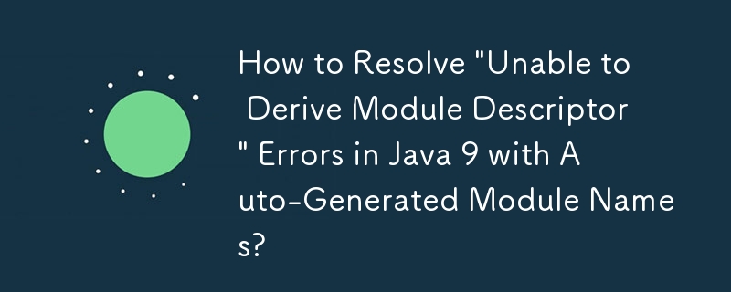 How to Resolve \'Unable to Derive Module Descriptor\' Errors in Java 9 with Auto-Generated Module Names?