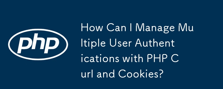 How Can I Manage Multiple User Authentications with PHP Curl and Cookies?