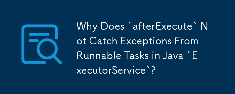 Why Does `afterExecute` Not Catch Exceptions From Runnable Tasks in Java `ExecutorService`?