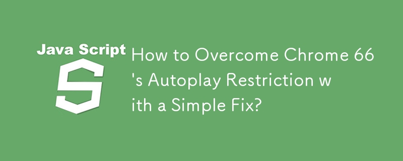 How to Overcome Chrome 66\'s Autoplay Restriction with a Simple Fix?