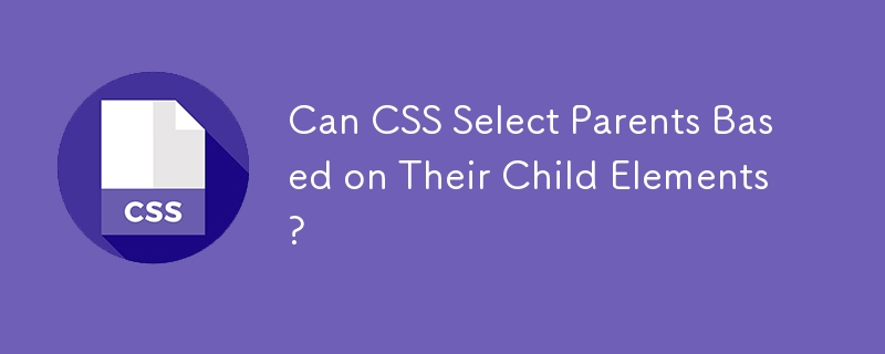 Can CSS Select Parents Based on Their Child Elements?