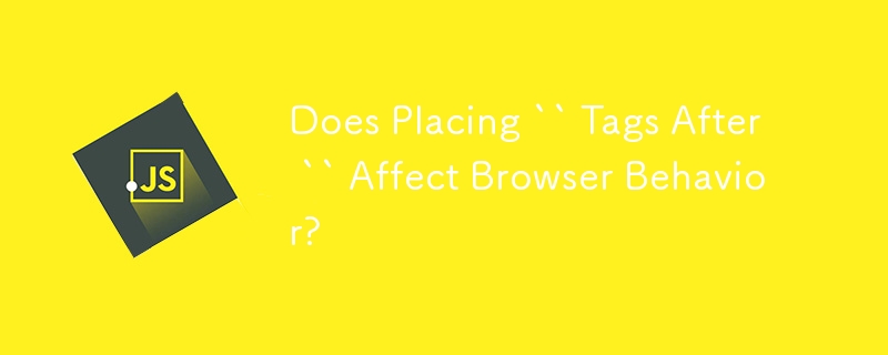 Does Placing `` Tags After `` Affect Browser Behavior?