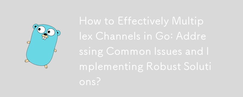 如何在 Go 中有效地多路復用通道：解決常見問題並實施穩健的解決方案？