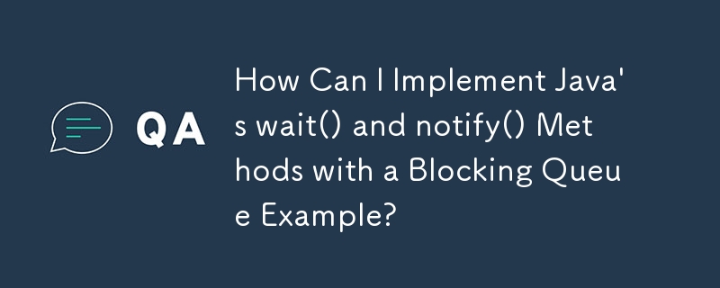ブロッキング キューの例を使用して Java の wait() メソッドと Notice() メソッドを実装するにはどうすればよいですか?