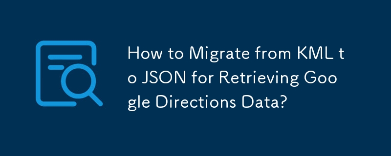 How to Migrate from KML to JSON for Retrieving Google Directions Data?