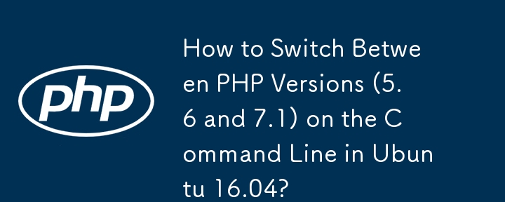 How to Switch Between PHP Versions (5.6 and 7.1) on the Command Line in Ubuntu 16.04?