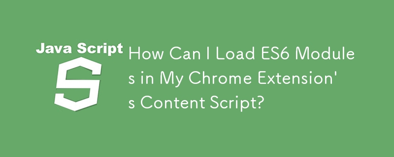 How Can I Load ES6 Modules in My Chrome Extension\'s Content Script?