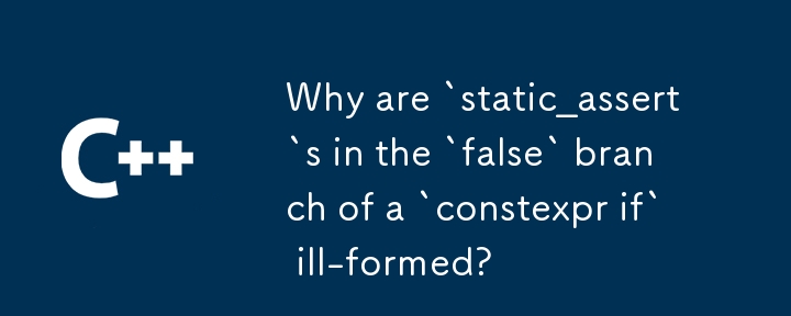 Why are `static_assert`s in the `false` branch of a `constexpr if` ill-formed?