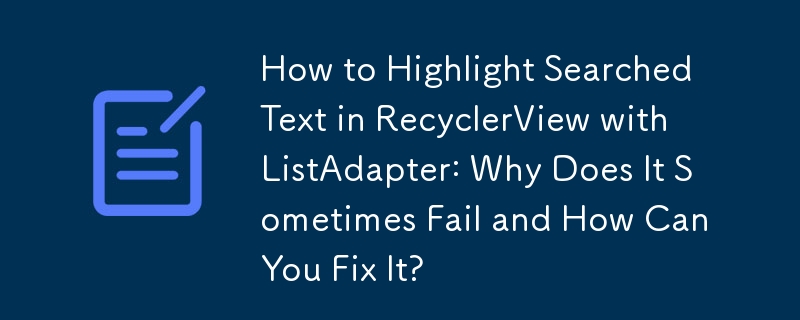 How to Highlight Searched Text in RecyclerView with ListAdapter: Why Does It Sometimes Fail and How Can You Fix It?