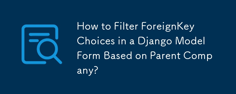 How to Filter ForeignKey Choices in a Django ModelForm Based on Parent Company?