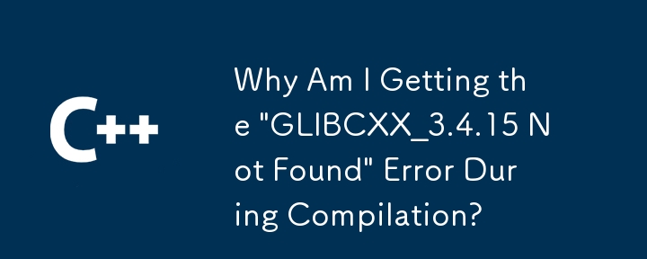 Why Am I Getting the 'GLIBCXX_3.4.15 Not Found' Error During Compilation?