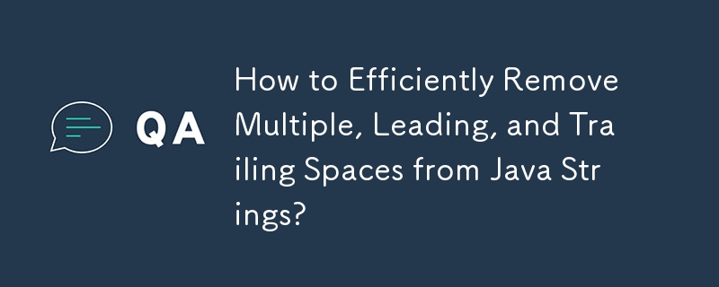 How to Efficiently Remove Multiple, Leading, and Trailing Spaces from Java Strings?