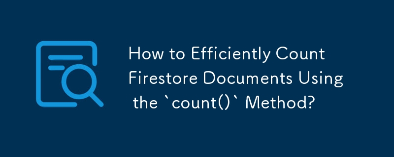 如何使用 count() 方法有效地計數 Firestore 文件？