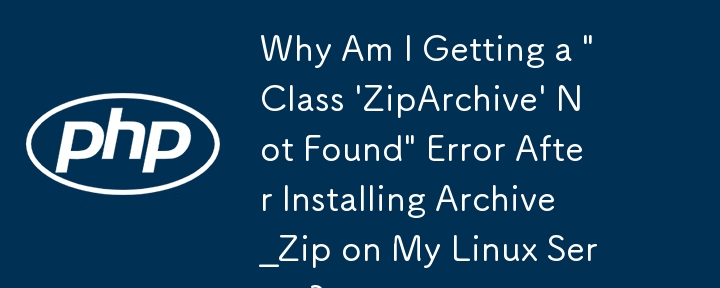 Why Am I Getting a \'Class \'ZipArchive\' Not Found\' Error After Installing Archive_Zip on My Linux Server?