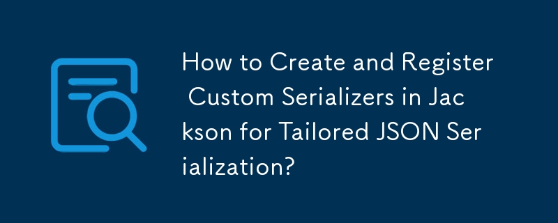 How to Create and Register Custom Serializers in Jackson for Tailored JSON Serialization?