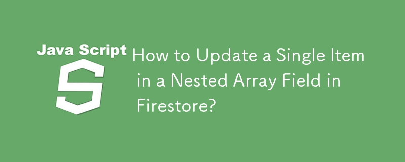 How to Update a Single Item in a Nested Array Field in Firestore?