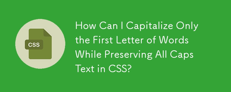 How Can I Capitalize Only the First Letter of Words While Preserving All Caps Text in CSS?