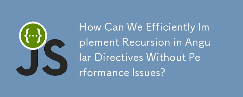 How Can We Efficiently Implement Recursion in Angular Directives Without Performance Issues?