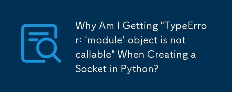 為什麼在 Python 中建立套接字時會出現「TypeError: \'module\' object is not callable\」？