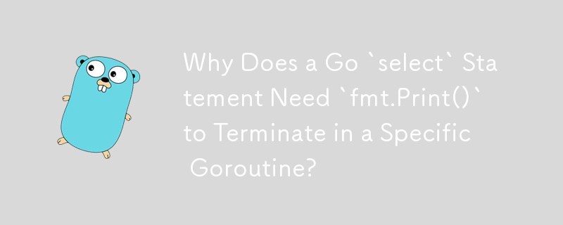 Why Does a Go `select` Statement Need `fmt.Print()` to Terminate in a Specific Goroutine?