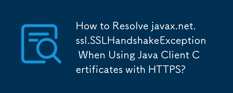 HTTPS で Java クライアント証明書を使用するときに javax.net.ssl.SSLHandshakeException を解決するにはどうすればよいですか?